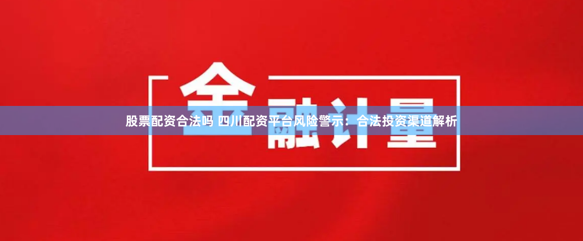 股票配资合法吗 四川配资平台风险警示:合法投资渠道解析