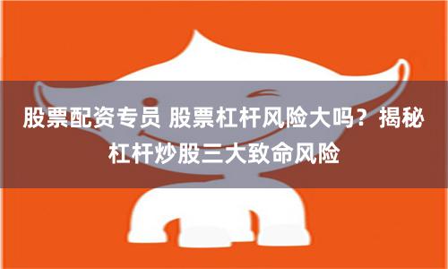 股票配资专员 股票杠杆风险大吗？揭秘杠杆炒股三大致命风险