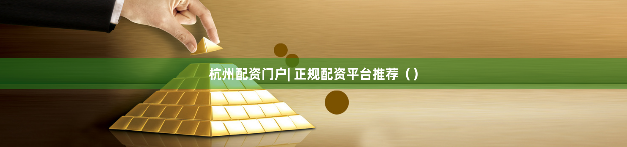 杭州配资门户| 正规配资平台推荐（）