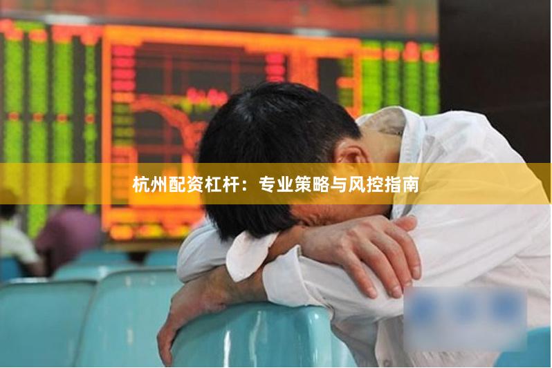 杭州配资杠杆：专业策略与风控指南