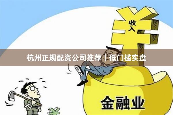 杭州正规配资公司推荐｜低门槛实盘