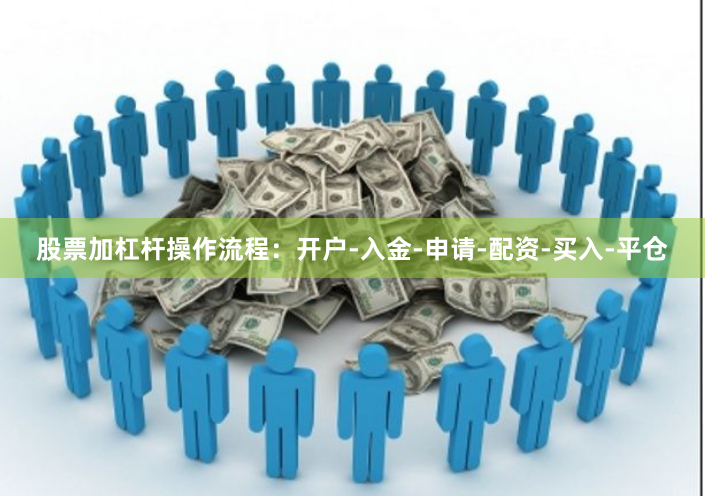 股票加杠杆操作流程：开户-入金-申请-配资-买入-平仓