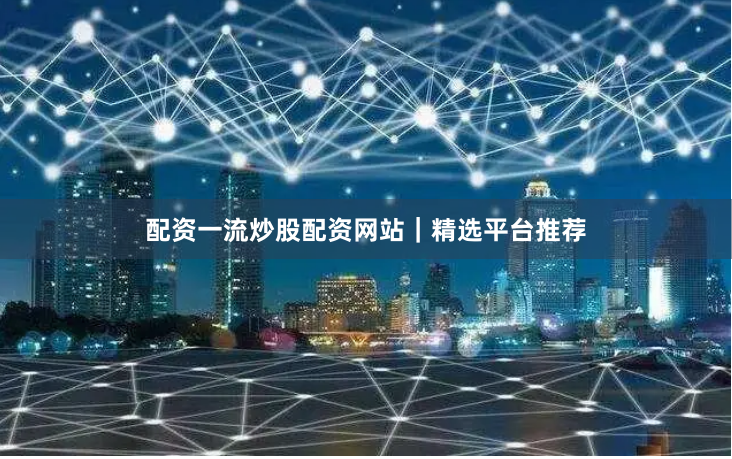 配资一流炒股配资网站｜精选平台推荐