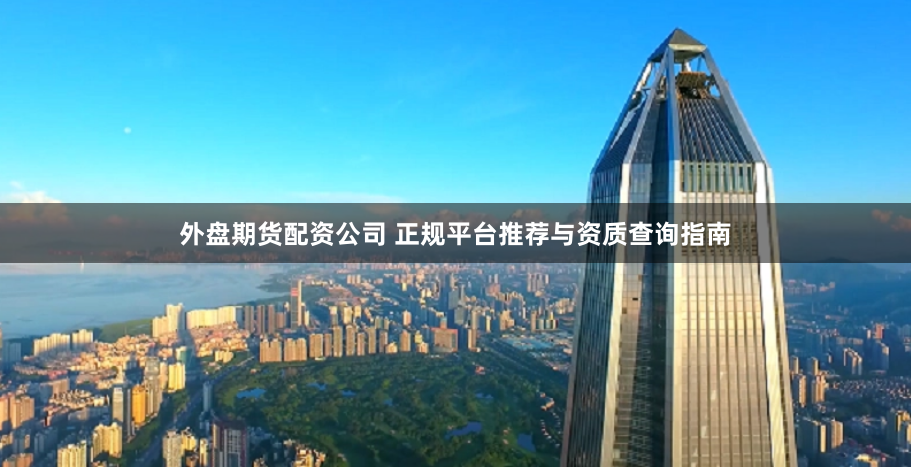 外盘期货配资公司 正规平台推荐与资质查询指南