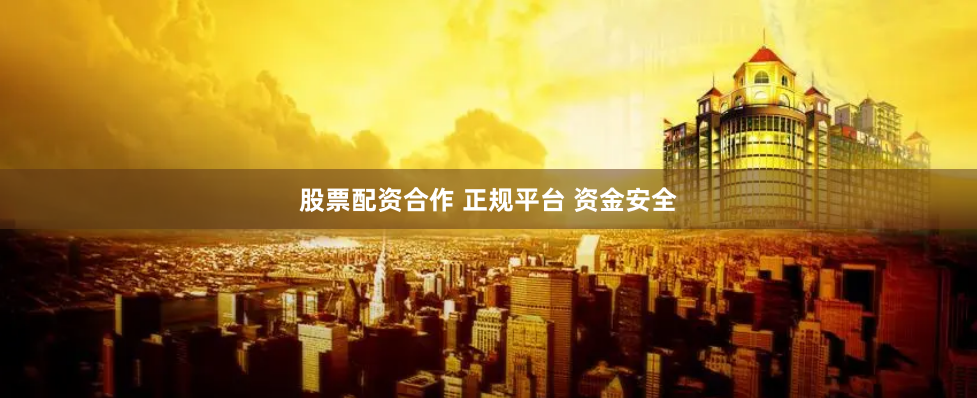股票配资合作 正规平台 资金安全