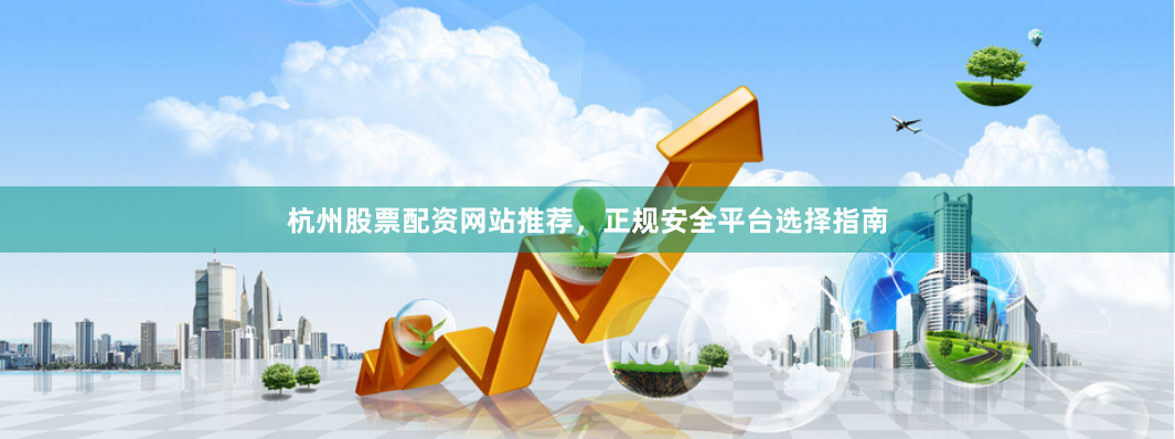 杭州股票配资网站推荐，正规安全平台选择指南