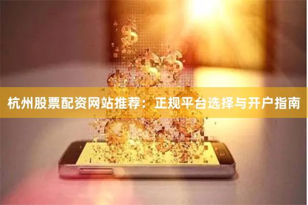 杭州股票配资网站推荐：正规平台选择与开户指南