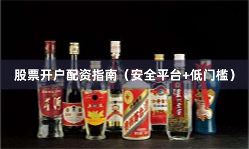 股票开户配资指南（安全平台+低门槛）