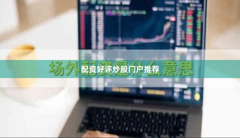 配资好评炒股门户推荐