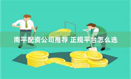 南平配资公司推荐 正规平台怎么选
