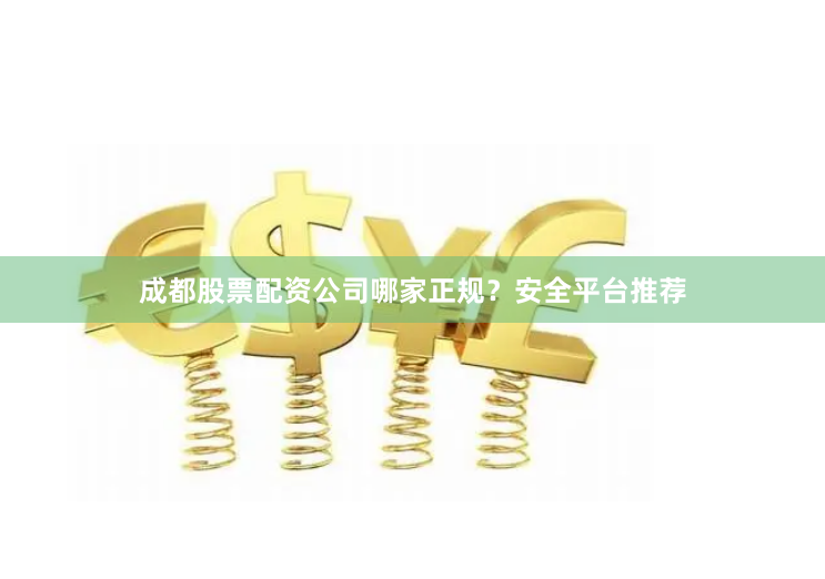 成都股票配资公司哪家正规?安全平台推荐