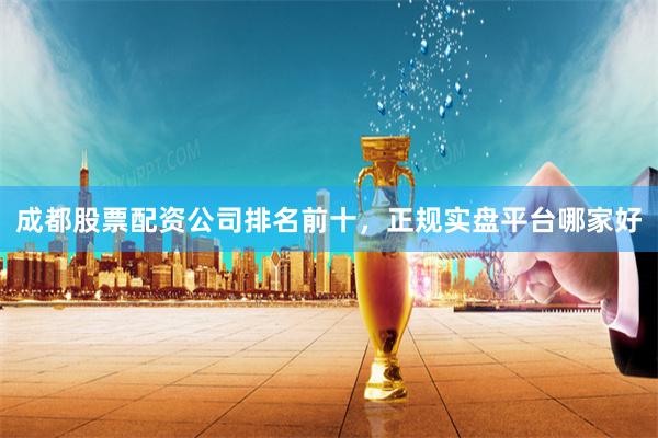 成都股票配资公司排名前十,正规实盘平台哪家好