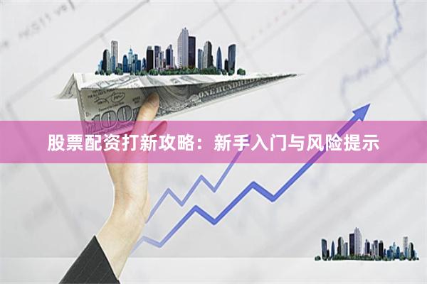 股票配资打新攻略:新手入门与风险提示