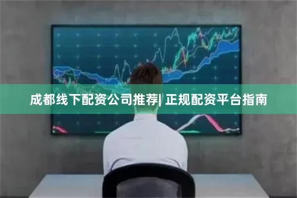 成都线下配资公司推荐| 正规配资平台指南