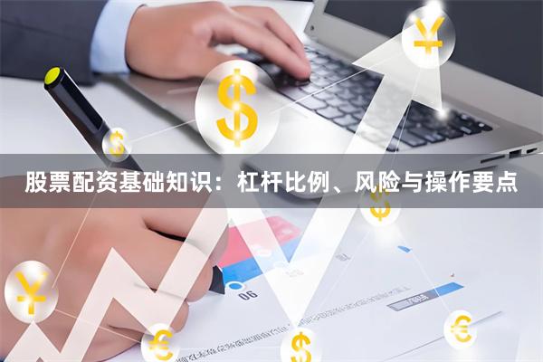 股票配资基础知识：杠杆比例、风险与操作要点