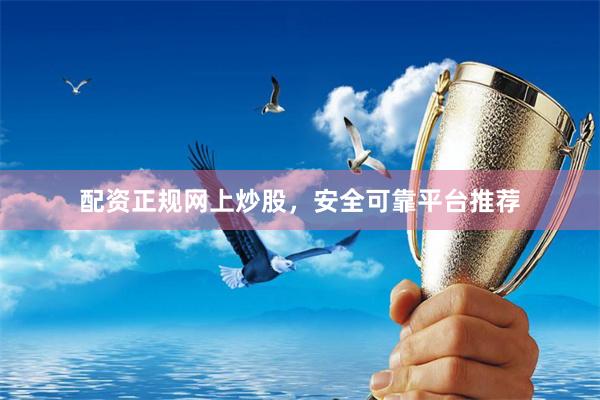 配资正规网上炒股，安全可靠平台推荐