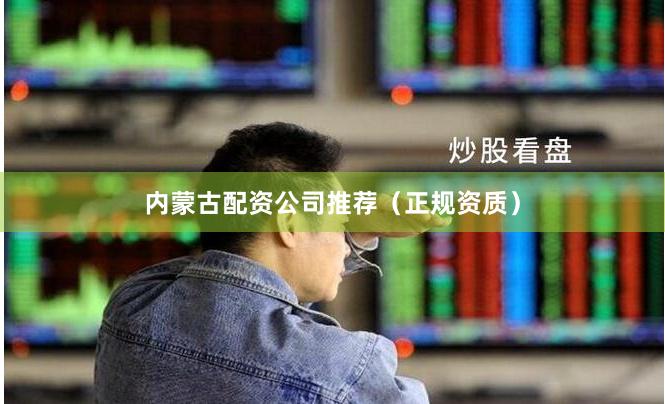 内蒙古配资公司推荐（正规资质）