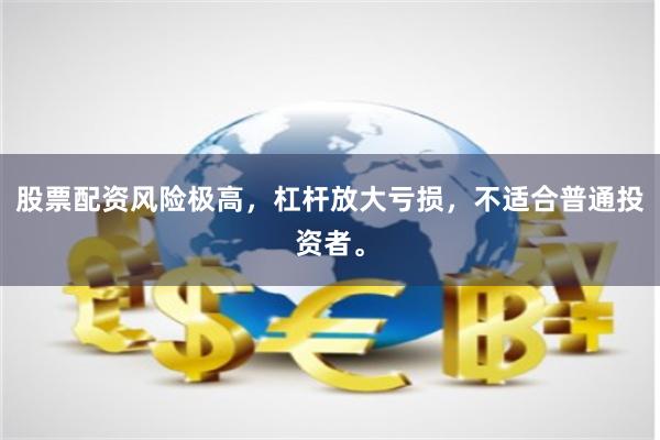 股票配资风险极高,杠杆放大亏损,不适合普通投资者。