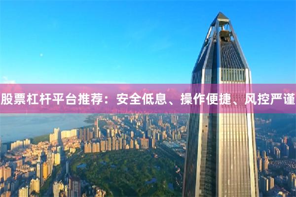 股票杠杆平台推荐：安全低息、操作便捷、风控严谨