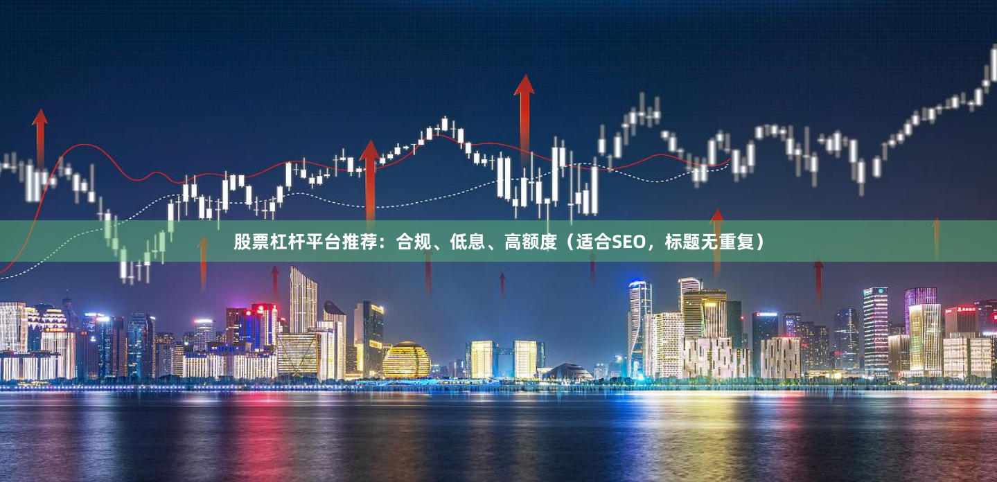 股票杠杆平台推荐:合规、低息、高额度(适合SEO,标题无重复)