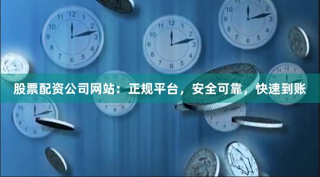 股票配资公司网站：正规平台，安全可靠，快速到账