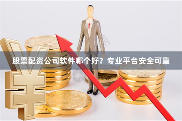 股票配资公司软件哪个好？专业平台安全可靠