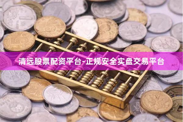 清远股票配资平台-正规安全实盘交易平台