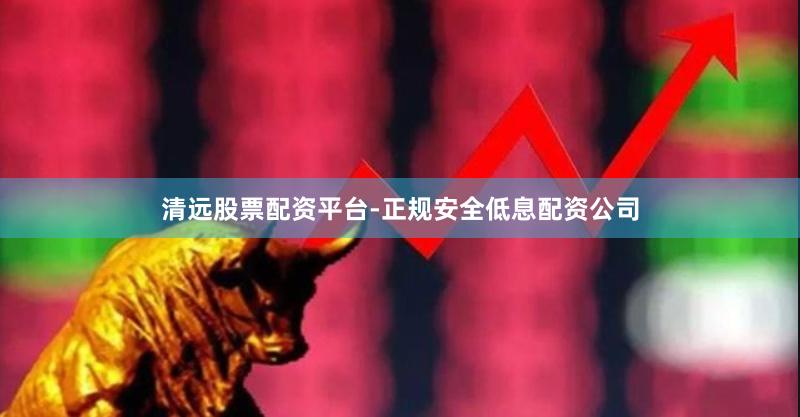 清远股票配资平台-正规安全低息配资公司