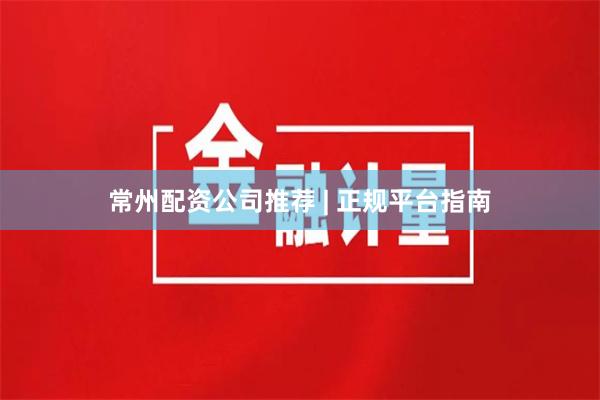 常州配资公司推荐 | 正规平台指南