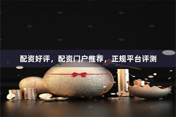 配资好评，配资门户推荐，正规平台评测