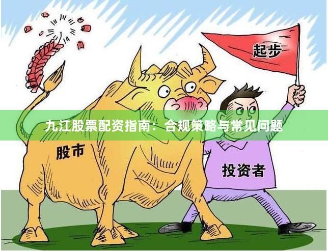 九江股票配资指南：合规策略与常见问题