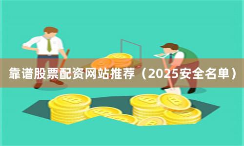 靠谱股票配资网站推荐（2025安全名单）