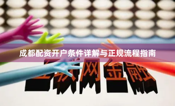 成都配资开户条件详解与正规流程指南