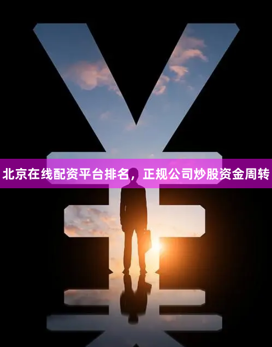 北京在线配资平台排名，正规公司炒股资金周转